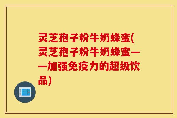 灵芝孢子粉牛奶蜂蜜(灵芝孢子粉牛奶蜂蜜——加强免疫力的超级饮品)
