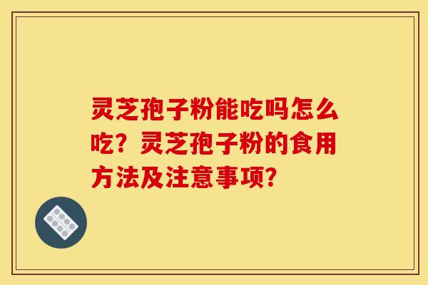 灵芝孢子粉能吃吗怎么吃？灵芝孢子粉的食用方法及注意事项？