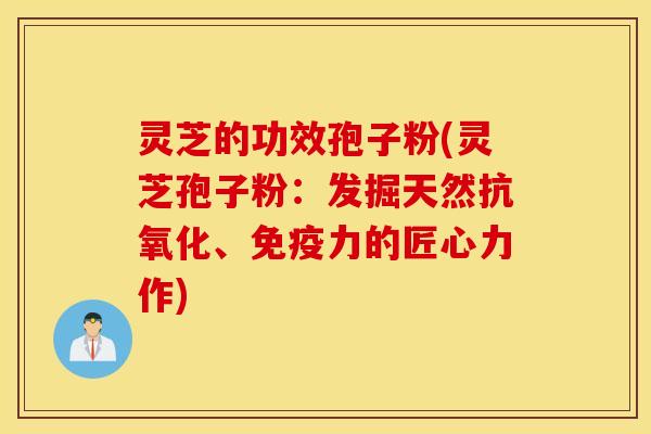 灵芝的功效孢子粉(灵芝孢子粉：发掘天然抗氧化、免疫力的匠心力作)