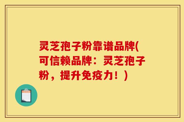 灵芝孢子粉靠谱品牌(可信赖品牌：灵芝孢子粉，提升免疫力！)