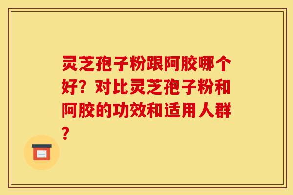 灵芝孢子粉跟阿胶哪个好？对比灵芝孢子粉和阿胶的功效和适用人群？