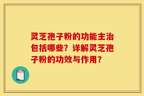 灵芝孢子粉的功能主治包括哪些？详解灵芝孢子粉的功效与作用？