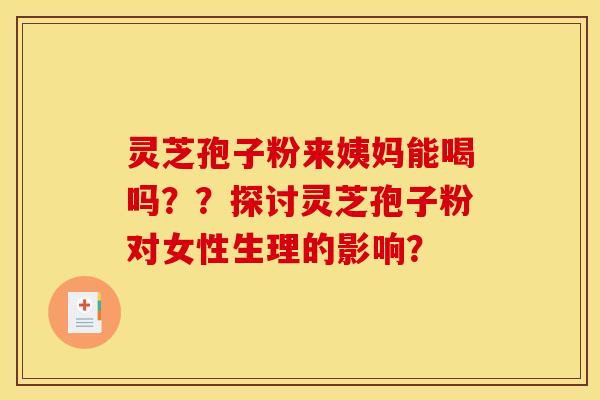 灵芝孢子粉来姨妈能喝吗？？探讨灵芝孢子粉对女性生理的影响？