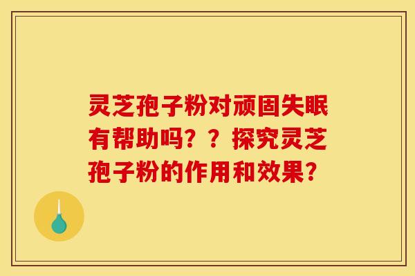 灵芝孢子粉对顽固失眠有帮助吗？？探究灵芝孢子粉的作用和效果？