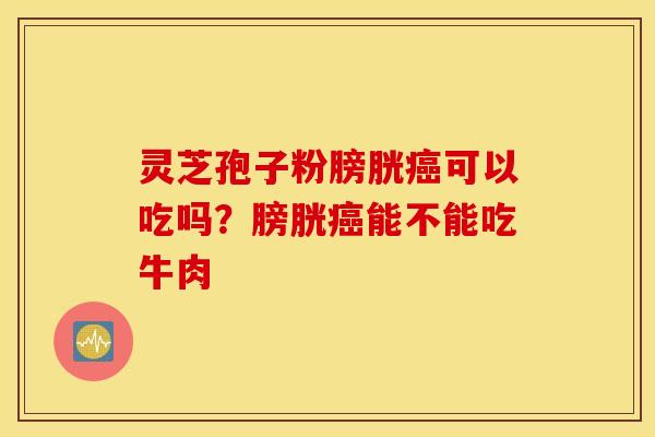 灵芝孢子粉膀胱癌可以吃吗？膀胱癌能不能吃牛肉