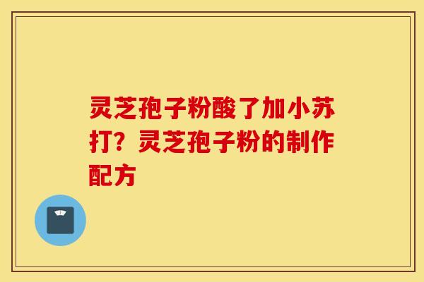 灵芝孢子粉酸了加小苏打？灵芝孢子粉的制作配方
