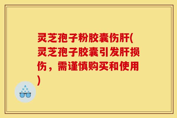灵芝孢子粉胶囊伤肝(灵芝孢子胶囊引发肝损伤，需谨慎购买和使用)