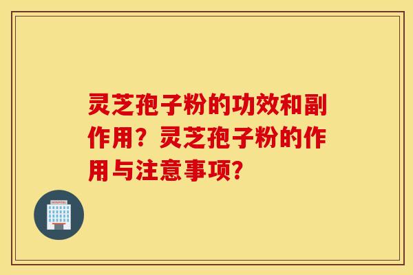 灵芝孢子粉的功效和副作用？灵芝孢子粉的作用与注意事项？