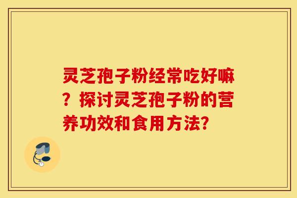 灵芝孢子粉经常吃好嘛？探讨灵芝孢子粉的营养功效和食用方法？