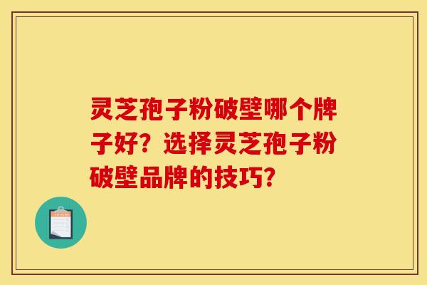 灵芝孢子粉破壁哪个牌子好？选择灵芝孢子粉破壁品牌的技巧？