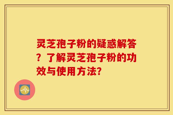 灵芝孢子粉的疑惑解答？了解灵芝孢子粉的功效与使用方法？