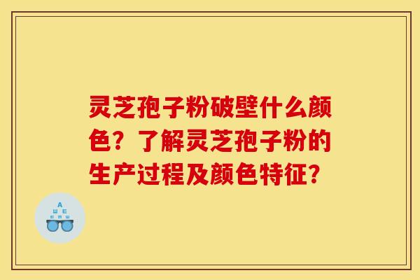 灵芝孢子粉破壁什么颜色？了解灵芝孢子粉的生产过程及颜色特征？