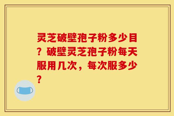 灵芝破壁孢子粉多少目？破壁灵芝孢子粉每天服用几次，每次服多少？