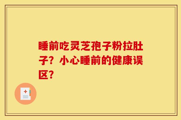 睡前吃灵芝孢子粉拉肚子？小心睡前的健康误区？