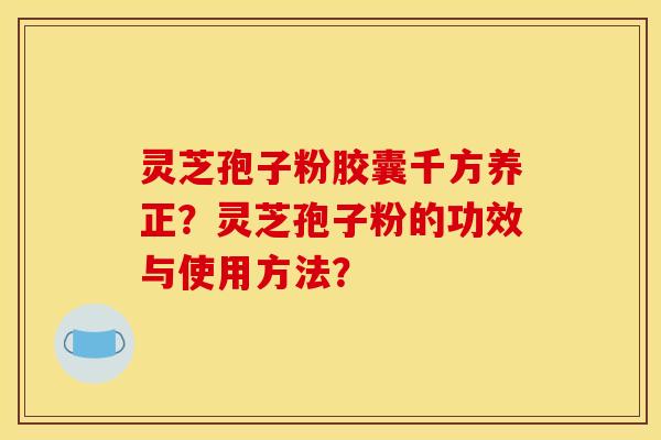 灵芝孢子粉胶囊千方养正？灵芝孢子粉的功效与使用方法？