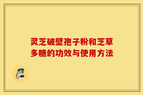 灵芝破壁孢子粉和芝草多糖的功效与使用方法
