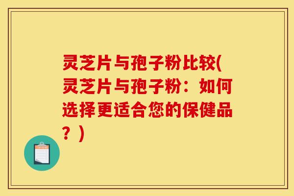 灵芝片与孢子粉比较(灵芝片与孢子粉：如何选择更适合您的保健品？)