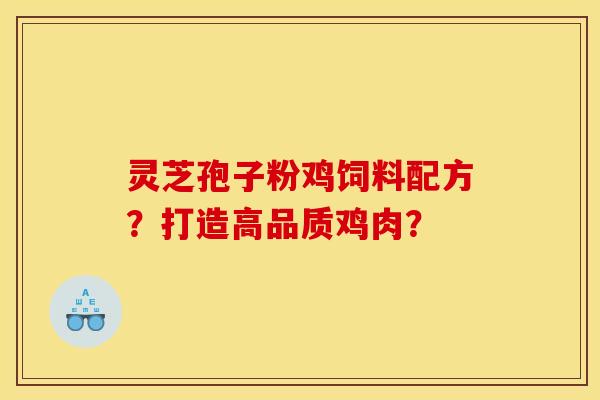 灵芝孢子粉鸡饲料配方？打造高品质鸡肉？