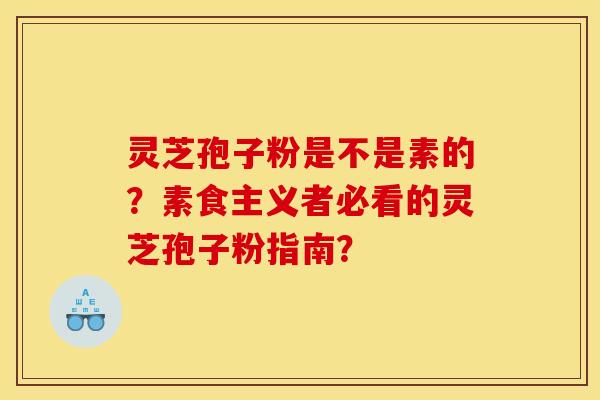 灵芝孢子粉是不是素的？素食主义者必看的灵芝孢子粉指南？