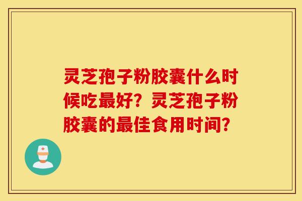 灵芝孢子粉胶囊什么时候吃最好？灵芝孢子粉胶囊的最佳食用时间？