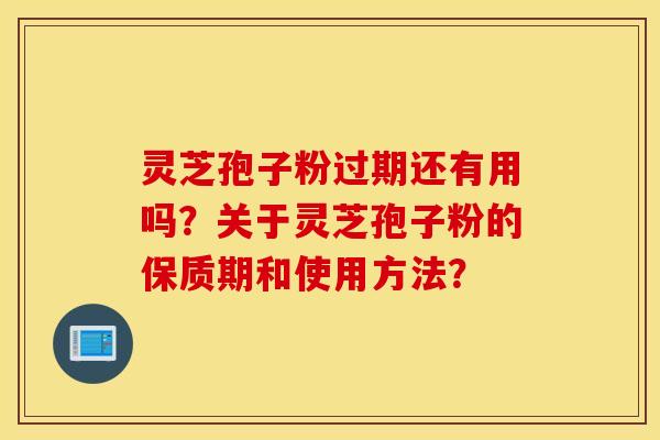 灵芝孢子粉过期还有用吗？关于灵芝孢子粉的保质期和使用方法？