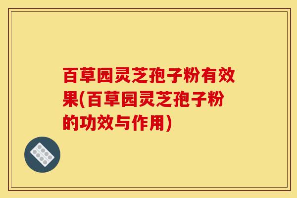 百草园灵芝孢子粉有效果(百草园灵芝孢子粉的功效与作用)