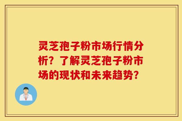 灵芝孢子粉市场行情分析？了解灵芝孢子粉市场的现状和未来趋势？