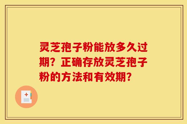 灵芝孢子粉能放多久过期？正确存放灵芝孢子粉的方法和有效期？