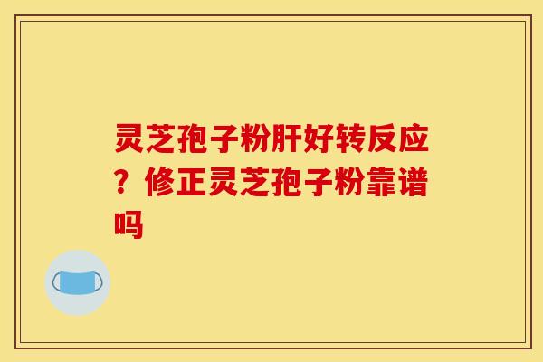 灵芝孢子粉肝好转反应？修正灵芝孢子粉靠谱吗