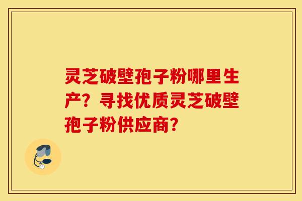 灵芝破壁孢子粉哪里生产？寻找优质灵芝破壁孢子粉供应商？
