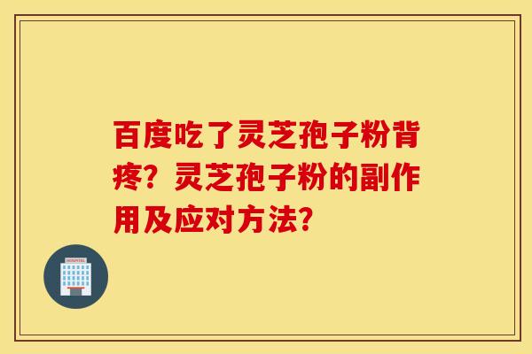 百度吃了灵芝孢子粉背疼？灵芝孢子粉的副作用及应对方法？