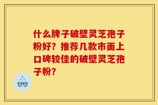 什么牌子破壁灵芝孢子粉好？推荐几款市面上口碑较佳的破壁灵芝孢子粉？