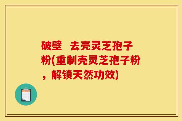 破壁  去壳灵芝孢子粉(重制壳灵芝孢子粉，解锁天然功效)
