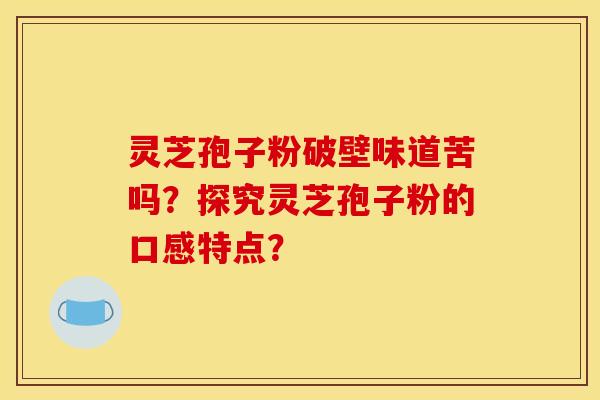 灵芝孢子粉破壁味道苦吗？探究灵芝孢子粉的口感特点？