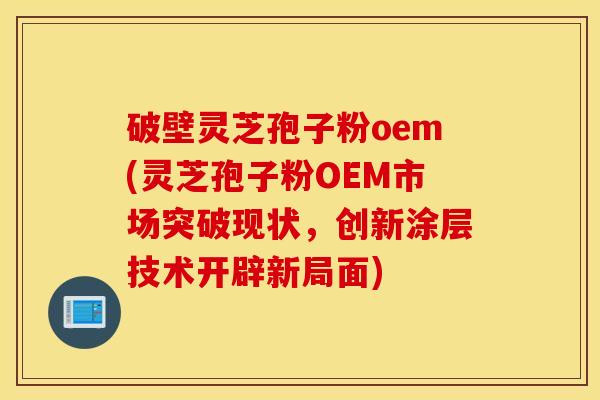 破壁灵芝孢子粉oem(灵芝孢子粉OEM市场突破现状，创新涂层技术开辟新局面)
