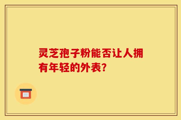 灵芝孢子粉能否让人拥有年轻的外表？