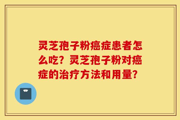 灵芝孢子粉癌症患者怎么吃？灵芝孢子粉对癌症的治疗方法和用量？
