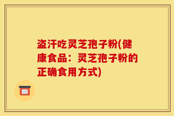 盗汗吃灵芝孢子粉(健康食品：灵芝孢子粉的正确食用方式)