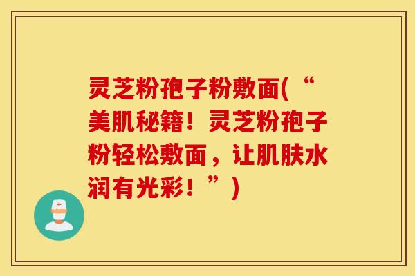 灵芝粉孢子粉敷面(“美肌秘籍！灵芝粉孢子粉轻松敷面，让肌肤水润有光彩！”)