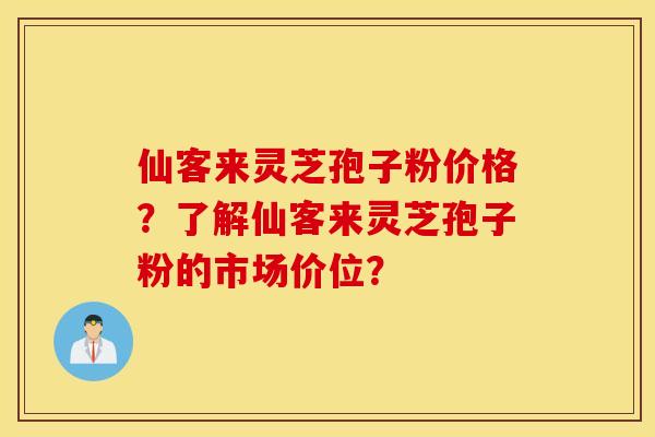仙客来灵芝孢子粉价格？了解仙客来灵芝孢子粉的市场价位？