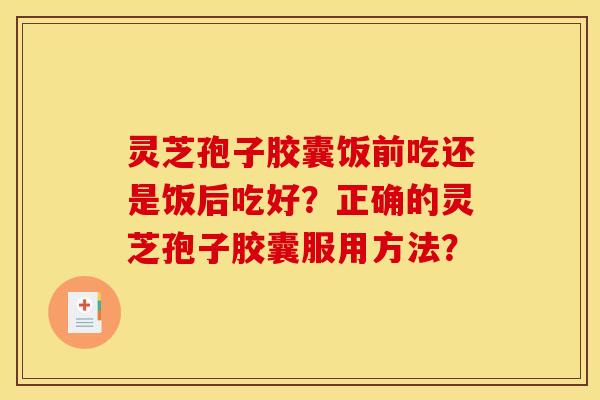 灵芝孢子胶囊饭前吃还是饭后吃好？正确的灵芝孢子胶囊服用方法？
