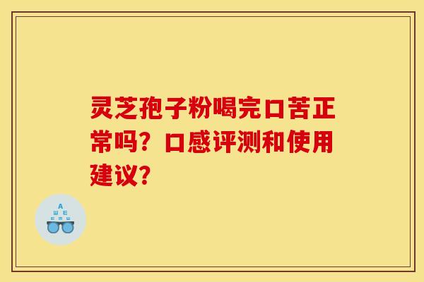 灵芝孢子粉喝完口苦正常吗？口感评测和使用建议？