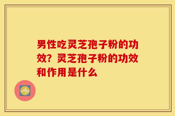 男性吃灵芝孢子粉的功效？灵芝孢子粉的功效和作用是什么