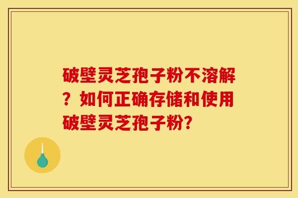 破壁灵芝孢子粉不溶解？如何正确存储和使用破壁灵芝孢子粉？