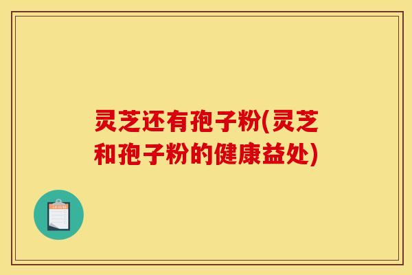 灵芝还有孢子粉(灵芝和孢子粉的健康益处)