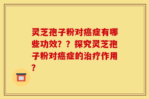 灵芝孢子粉对症有哪些功效？？探究灵芝孢子粉对症的作用？