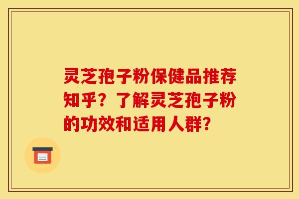 灵芝孢子粉保健品推荐知乎？了解灵芝孢子粉的功效和适用人群？