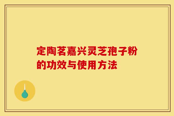 定陶茗嘉兴灵芝孢子粉的功效与使用方法