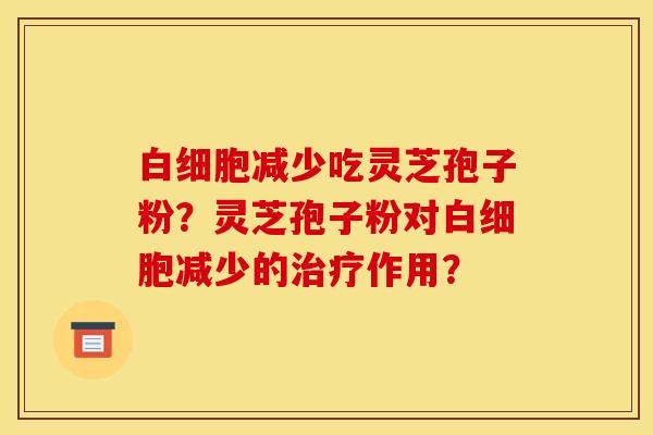 白细胞减少吃灵芝孢子粉？灵芝孢子粉对白细胞减少的治疗作用？
