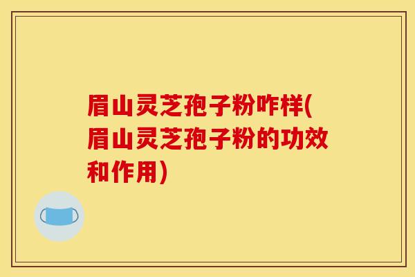眉山灵芝孢子粉咋样(眉山灵芝孢子粉的功效和作用)